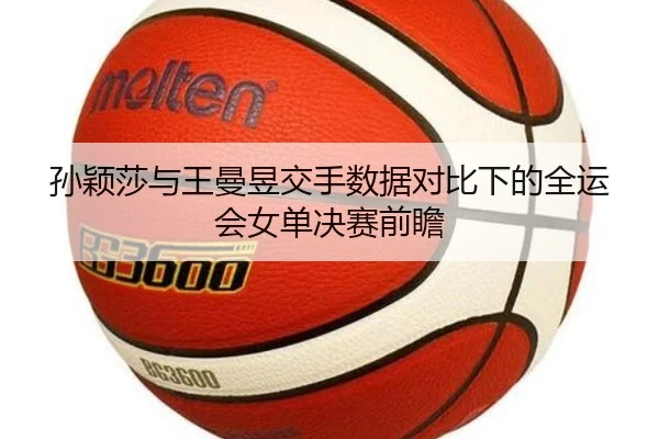 孙颖莎与王曼昱交手数据对比下的全运会女单决赛前瞻